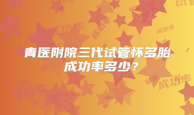 青医附院三代试管怀多胎 成功率多少?