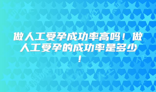 做人工受孕成功率高吗!做人工受孕的成功率是多少!