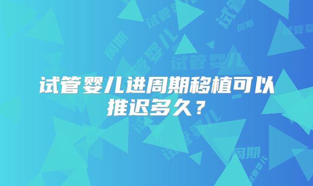 试管婴儿进周期移植可以推迟多久？