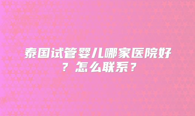 泰国试管婴儿哪家医院好？怎么联系？