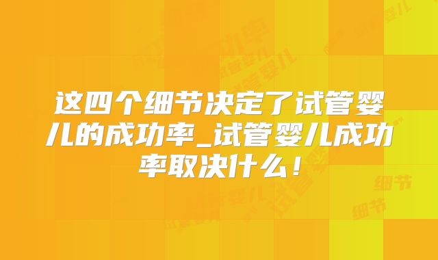 这四个细节决定了试管婴儿的成功率_试管婴儿成功率取决什么！