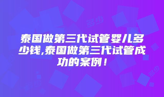 泰国做第三代试管婴儿多少钱,泰国做第三代试管成功的案例！