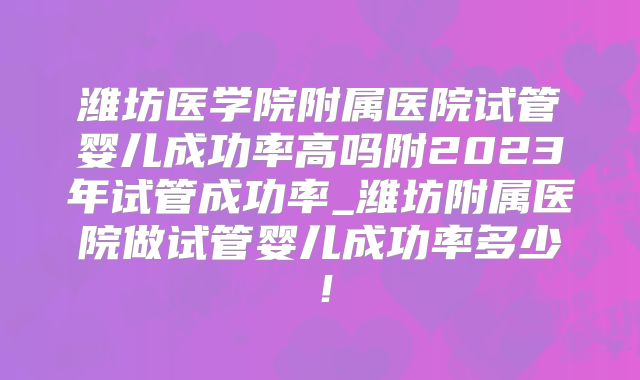 潍坊医学院附属医院试管婴儿成功率高吗附2023年试管成功率_潍坊附属医院做试管婴儿成功率多少！