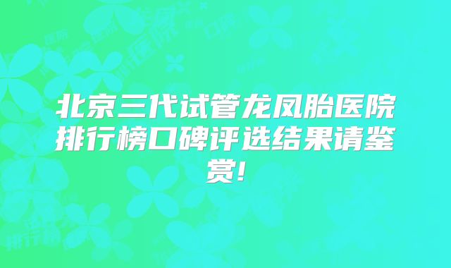 北京三代试管龙凤胎医院排行榜口碑评选结果请鉴赏!