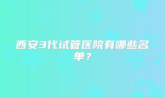 西安3代试管医院有哪些名单？