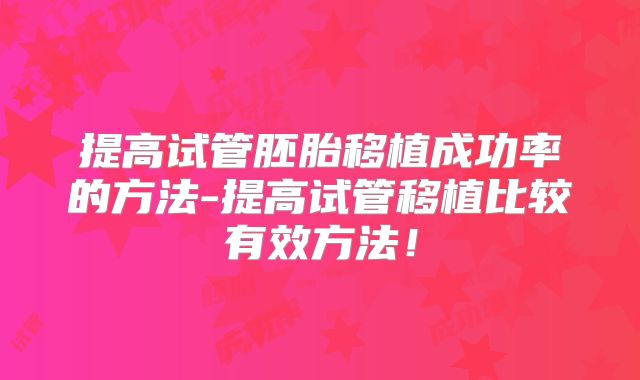 提高试管胚胎移植成功率的方法-提高试管移植比较有效方法！