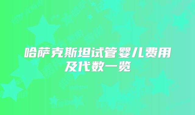 哈萨克斯坦试管婴儿费用及代数一览