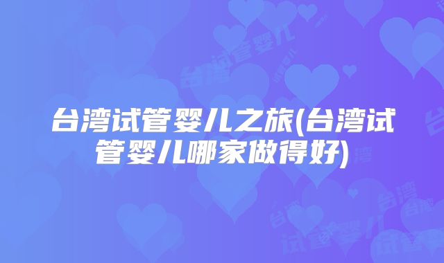台湾试管婴儿之旅(台湾试管婴儿哪家做得好)
