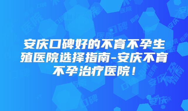 安庆口碑好的不育不孕生殖医院选择指南-安庆不育不孕治疗医院!