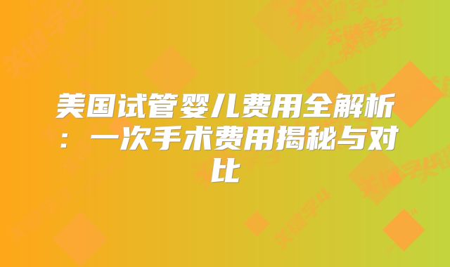 美国试管婴儿费用全解析：一次手术费用揭秘与对比