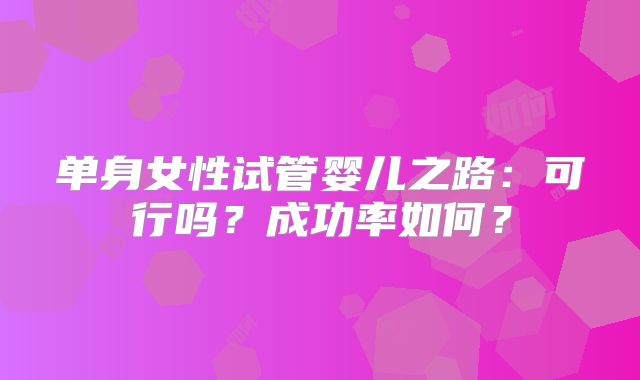 单身女性试管婴儿之路：可行吗？成功率如何？