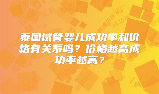 泰国试管婴儿成功率和价格有关系吗？价格越高成功率越高？