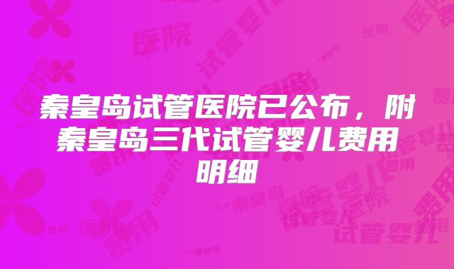 秦皇岛试管医院已公布，附秦皇岛三代试管婴儿费用明细