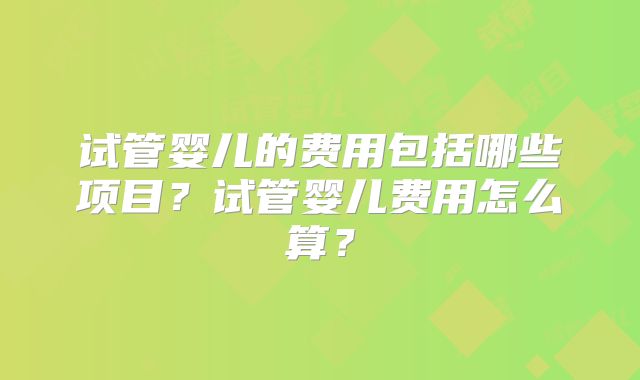试管婴儿的费用包括哪些项目？试管婴儿费用怎么算？