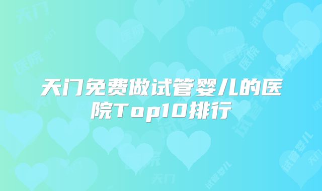 天门免费做试管婴儿的医院Top10排行