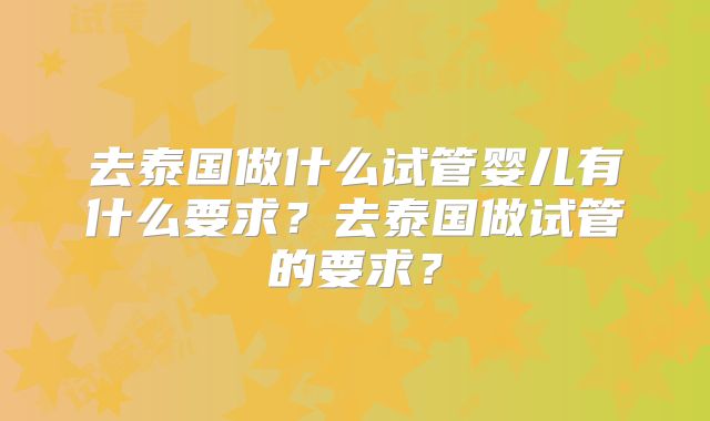 去泰国做什么试管婴儿有什么要求？去泰国做试管的要求？