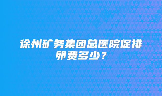 徐州矿务集团总医院促排卵费多少？