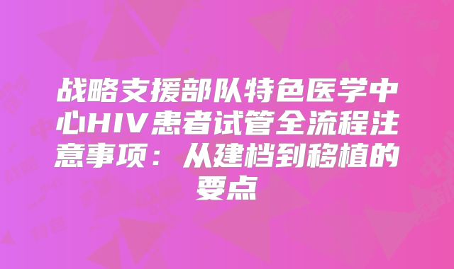 战略支援部队特色医学中心HIV患者试管全流程注意事项：从建档到移植的要点