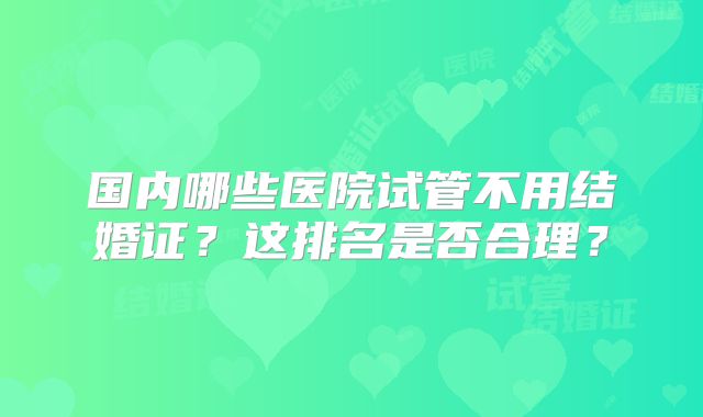 国内哪些医院试管不用结婚证？这排名是否合理？