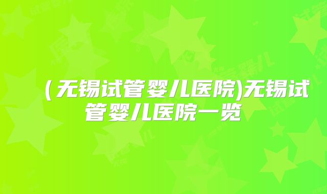 (无锡试管婴儿医院)无锡试管婴儿医院一览