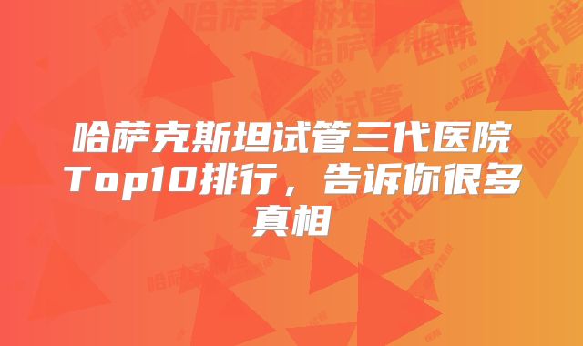 哈萨克斯坦试管三代医院Top10排行,告诉你很多真相