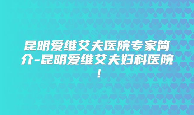 昆明爱维艾夫医院专家简介-昆明爱维艾夫妇科医院！
