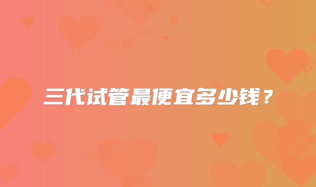 三代试管最便宜多少钱？