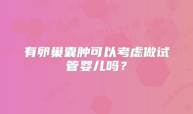 有卵巢囊肿可以考虑做试管婴儿吗？