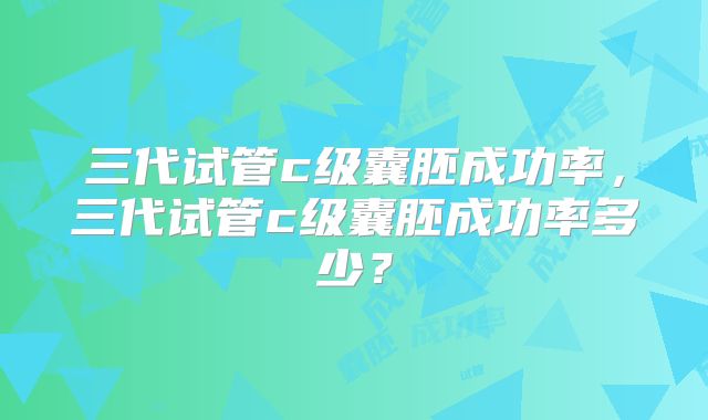 三代试管c级囊胚成功率，三代试管c级囊胚成功率多少？