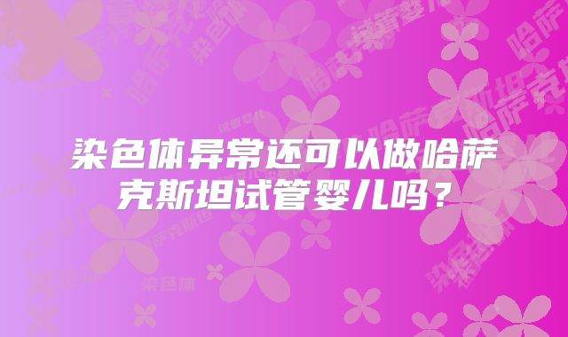 染色体异常还可以做哈萨克斯坦试管婴儿吗？