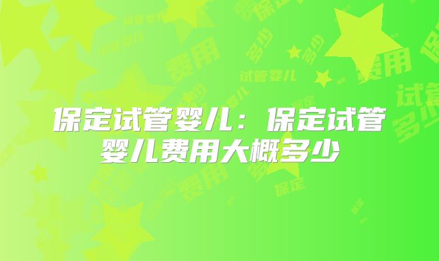 保定试管婴儿:保定试管婴儿费用大概多少