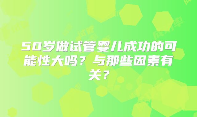 50岁做试管婴儿成功的可能性大吗?与那些因素有关?