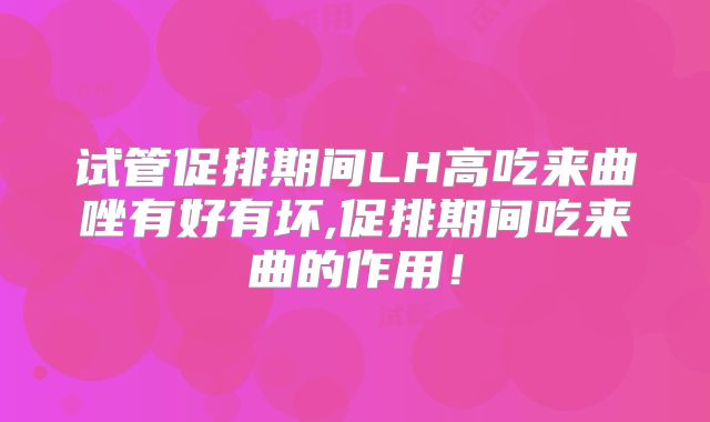 试管促排期间LH高吃来曲唑有好有坏,促排期间吃来曲的作用！