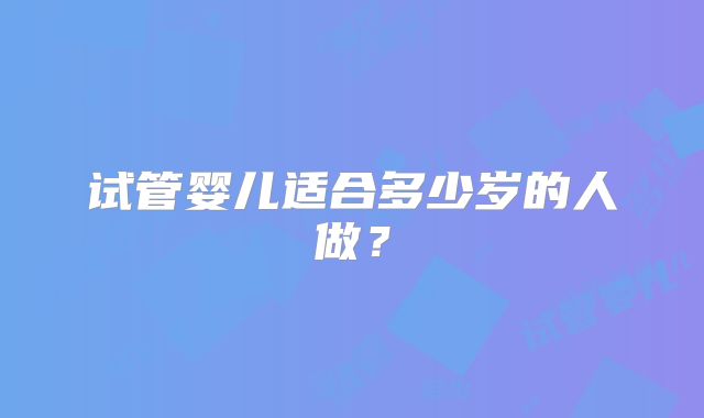 试管婴儿适合多少岁的人做？