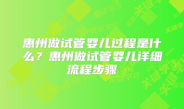 惠州做试管婴儿过程是什么？惠州做试管婴儿详细流程步骤