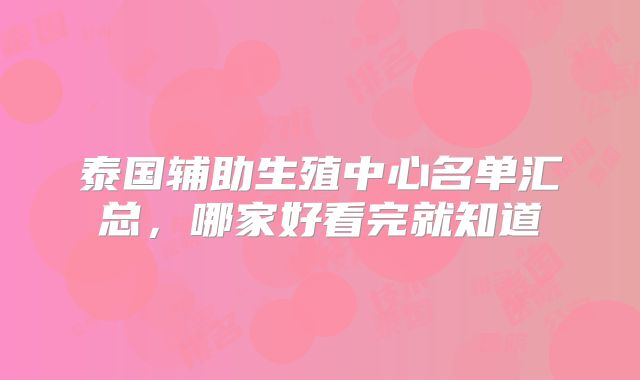 泰国辅助生殖中心名单汇总,哪家好看完就知道