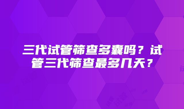 三代试管筛查多囊吗？试管三代筛查最多几天？