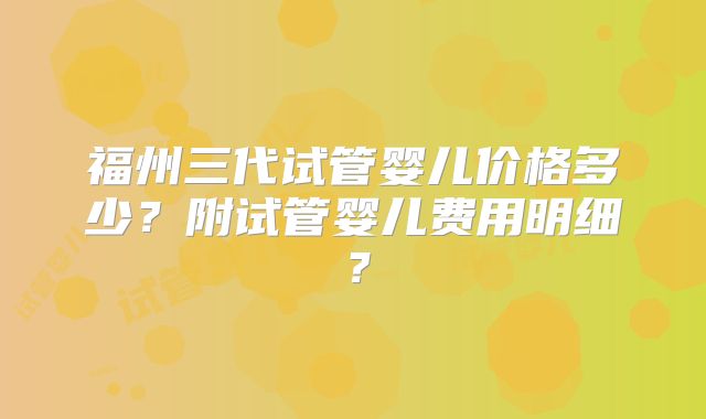 福州三代试管婴儿价格多少？附试管婴儿费用明细？