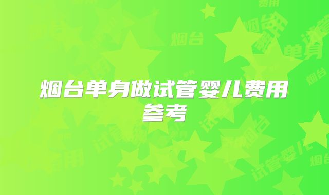 烟台单身做试管婴儿费用参考