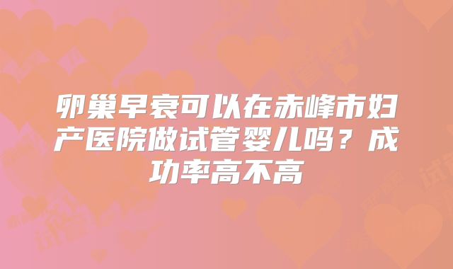 卵巢早衰可以在赤峰市妇产医院做试管婴儿吗？成功率高不高