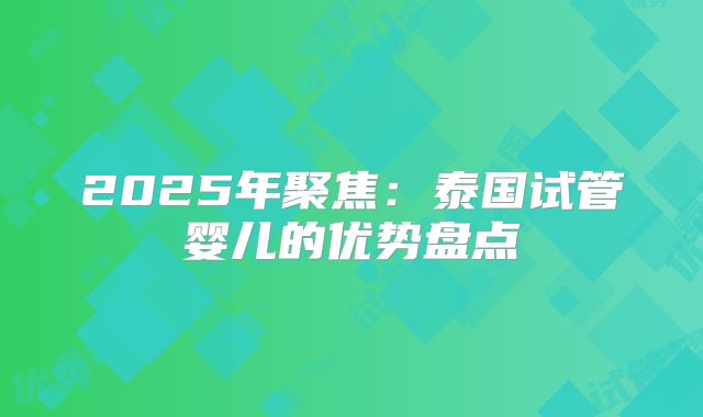 2025年聚焦：泰国试管婴儿的优势盘点