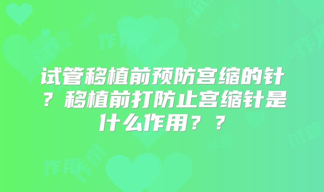 试管移植前预防宫缩的针？移植前打防止宫缩针是什么作用？？