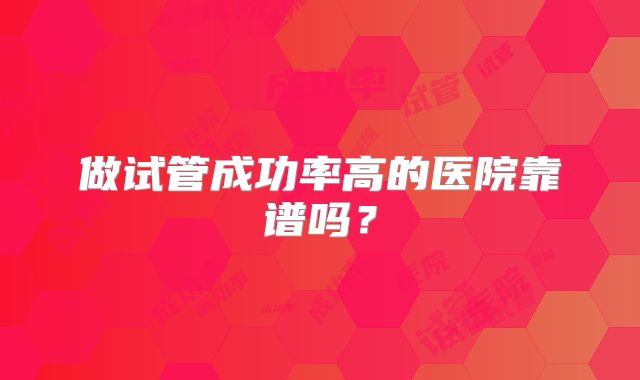 做试管成功率高的医院靠谱吗？