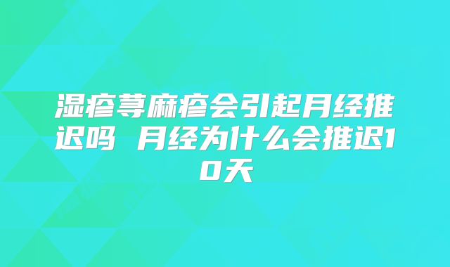 湿疹荨麻疹会引起月经推迟吗 月经为什么会推迟10天
