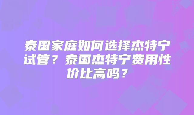 泰国家庭如何选择杰特宁试管？泰国杰特宁费用性价比高吗？