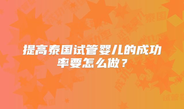 提高泰国试管婴儿的成功率要怎么做？