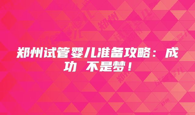 郑州试管婴儿准备攻略:成功 不是梦!