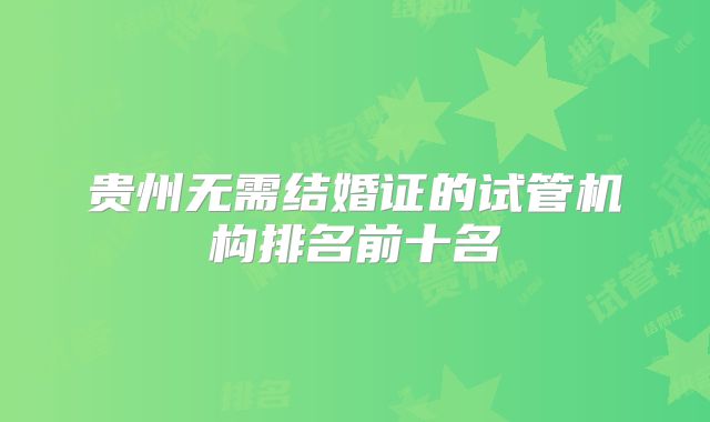 贵州无需结婚证的试管机构排名前十名
