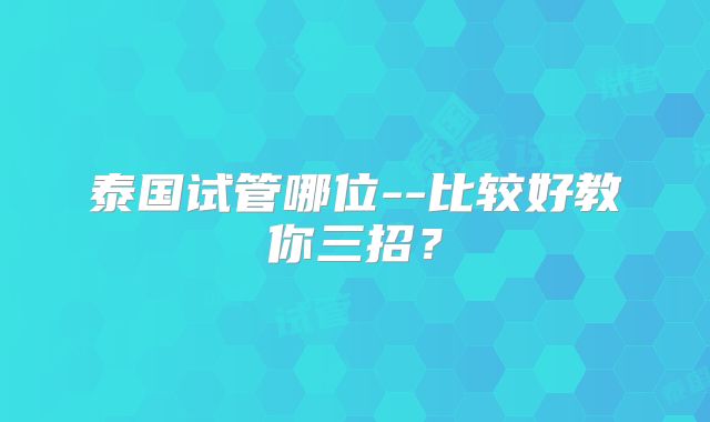 泰国试管哪位--比较好教你三招?
