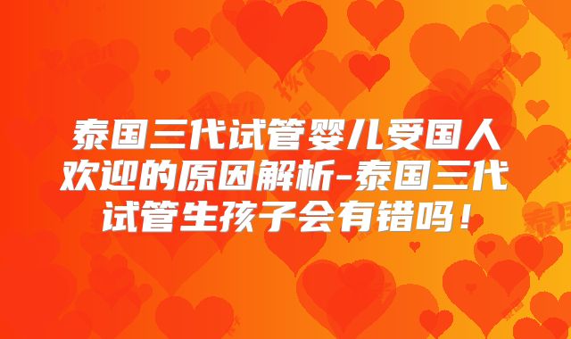 泰国三代试管婴儿受国人欢迎的原因解析-泰国三代试管生孩子会有错吗！